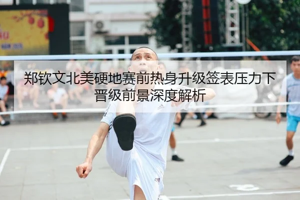 郑钦文北美硬地赛前热身升级签表压力下晋级前景深度解析