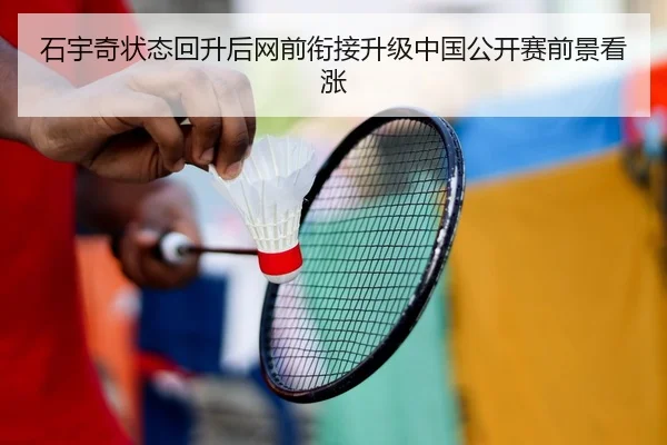 石宇奇状态回升后网前衔接升级中国公开赛前景看涨